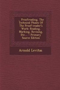... Proofreading, the Technical Phases of the Proof-Reader's Work: Reading, Marking, Revising, Etc....