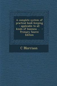 A Complete System of Practical Book-Keeping: Applicable to All Kinds of Business ... - Primary Source Edition