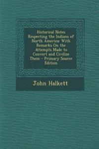 Historical Notes Respecting the Indians of North America: With Remarks on the Attempts Made to Convert and Civilize Them