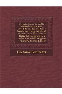 El Regimiento de Arles: Zarzuela En Un Acto, Dividido En DOS Cuadros: Basada En El Argumento de La Opereta En DOS Actos La Figlia del Reggimento y Escrita En Verso Original