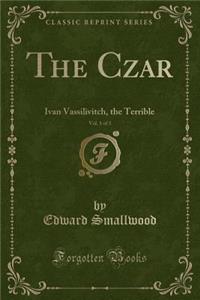 The Czar, Vol. 1 of 3: Ivan Vassilivitch, the Terrible (Classic Reprint)