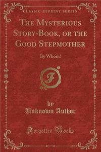 The Mysterious Story-Book, or the Good Stepmother: By Whom! (Classic Reprint)