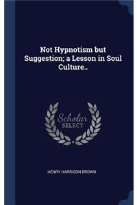 Not Hypnotism but Suggestion; a Lesson in Soul Culture..