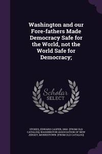 Washington and our Fore-fathers Made Democracy Safe for the World, not the World Safe for Democracy;