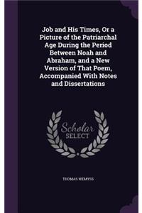 Job and His Times, Or a Picture of the Patriarchal Age During the Period Between Noah and Abraham, and a New Version of That Poem, Accompanied With Notes and Dissertations