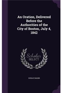 Oration, Delivered Before the Authorities of the City of Boston, July 4, 1842