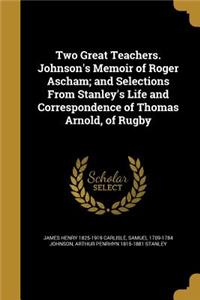 Two Great Teachers. Johnson's Memoir of Roger Ascham; and Selections From Stanley's Life and Correspondence of Thomas Arnold, of Rugby