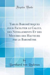 Tables BaromÃ©triques Pour Faciliter Le Calcul Des Nivellements Et Des Mesures Des Hauteurs Par Le BaromÃ¨tre (Classic Reprint)