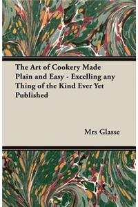 Art of Cookery Made Plain and Easy - Excelling Any Thing of the Kind Ever Yet Published