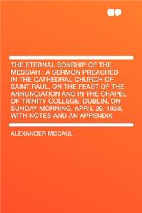 The Eternal Sonship of the Messiah: A Sermon Preached in the Cathedral Church of Saint Paul, on the Feast of the Annunciation and in the Chapel of Trinity College, Dublin, on Sunday Morning, April 29, 1838, with Notes and an Appendix