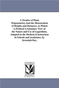 Treatise of Plane Trigonometry, And the Mensuration of Heights and Distances. to Which is Prefixed A Summary View of the Nature and Use of Logarithms. Adapted to the Method of instruction in Schools and Academies, by Jeremiah Day.