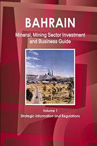Bahrain Mineral, Mining Sector Investment and Business Guide Volume 1 Strategic Information and Regulations