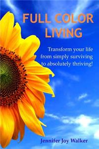 Full Color Living: Transform Your Life from Simply Surviving to Absolutely Thriving!