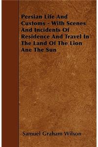 Persian Life And Customs - With Scenes And Incidents Of Residence And Travel In The Land Of The Lion Ane The Sun