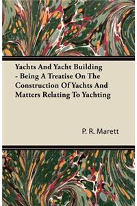 Yachts and Yacht Building - Being a Treatise on the Construction of Yachts and Matters Relating to Yachting