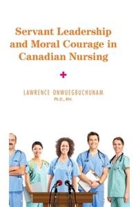 Servant Leadership and Moral Courage in Canadian Nursing