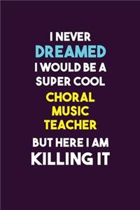 I Never Dreamed I would Be A Super Cool Choral Music Teacher But Here I Am Killing It: 6X9 120 pages Career Notebook Unlined Writing Journal