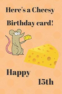 HERE'S A CHEESY BIRTHDAY CARD! HAPPY 15th