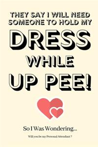They Say I Will Need Someone to Hold My Dress While Up Pee! So I Was Wondering Will you be my Personal Attendant