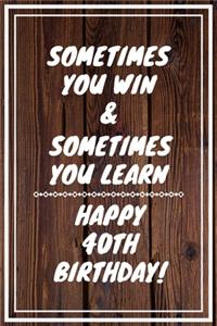 Sometimes you win & Sometimes you learn Happy 40th Birthday