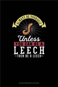 Always Be Yourself Unless You Can Be A Leech Then Be A Leech