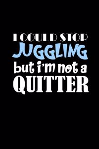 I could stop juggling but I'm not a quitter