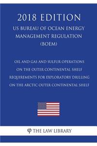 Oil and Gas and Sulfur Operations on the Outer Continental Shelf - Requirements for Exploratory Drilling on the Arctic Outer Continental Shelf (US Bureau of Ocean Energy Management Regulation) (BOEM) (2018 Edition)