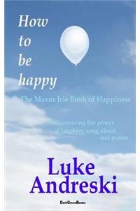 How to Be Happy the Maxus Irie Book of Happiness