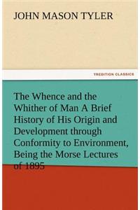 Whence and the Whither of Man a Brief History of His Origin and Development Through Conformity to Environment, Being the Morse Lectures of 1895