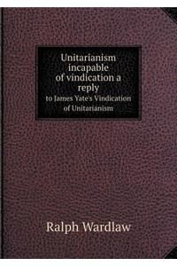 Unitarianism Incapable of Vindication a Reply to James Yate's Vindication of Unitarianism