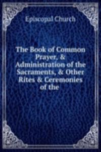 Book of Common Prayer, & Administration of the Sacraments, & Other Rites & Ceremonies of the .