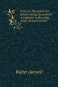 Jerry, or, The sailor boy ashore: being the seventh-a fragment-in the series of the 