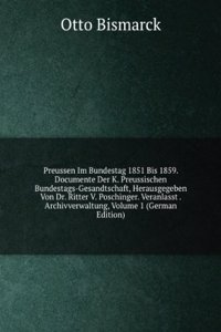 Preussen Im Bundestag 1851 Bis 1859. Documente Der K. Preussischen Bundestags-Gesandtschaft, Herausgegeben Von Dr. Ritter V. Poschinger. Veranlasst . Archivverwaltung, Volume 1 (German Edition)