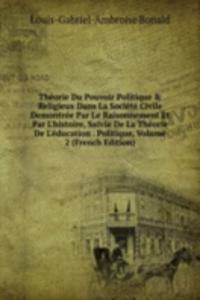 Theorie Du Pouvoir Politique & Religieux Dans La Societe Civile Demontree Par Le Raisonnement Et Par L'histoire, Suivie De La Theorie De L'education . Politique, Volume 2 (French Edition)