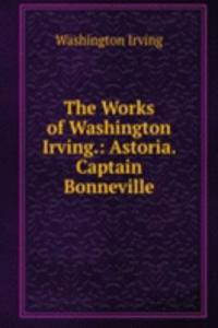 Works of Washington Irving.: Astoria. Captain Bonneville