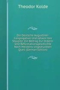 Die Deutsche Augustiner-Congregation Und Johann Von Staupitz: Ein Beitrag Zur Ordens- Und Reformationsgeschichte Nach Meistens Ungedruckten Quell (German Edition)