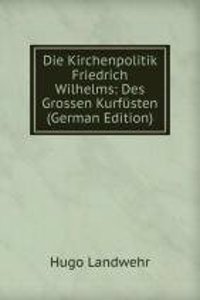 Die Kirchenpolitik Friedrich Wilhelms: Des Grossen Kurfusten (German Edition)