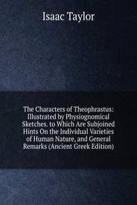 Characters of Theophrastus: Illustrated by Physiognomical Sketches. to Which Are Subjoined Hints On the Individual Varieties of Human Nature, and General Remarks (Ancient Greek Edition)