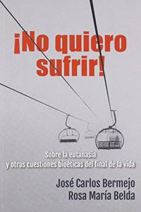 Â¡No quiero sufrir!: Sobre la eutanasia y otras cuestiones bioeticas del final de la vida