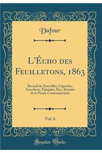 L'Écho des Feuilletons, 1863, Vol. 6: Recueil de Nouvelles, Légendes, Anecdotes, Épisodes, Etc.; Extraits de la Presse Contemporaine (Classic Reprint)
