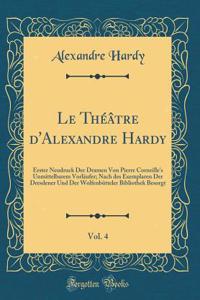 Le Théâtre d'Alexandre Hardy, Vol. 4: Erster Neudruck Der Dramen Von Pierre Corneille's Unmittelbarem Vorläufer; Nach des Exemplaren Der Dresdener Und Der Wolfenbütteler Bibliothek Besorgt (Classic Reprint)