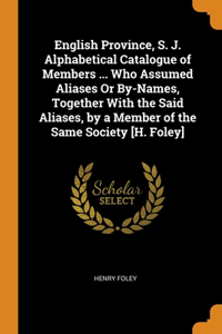 English Province, S. J. Alphabetical Catalogue of Members ... Who Assumed Aliases Or By-Names, Together With the Said Aliases, by a Member of the Same Society [H. Foley]