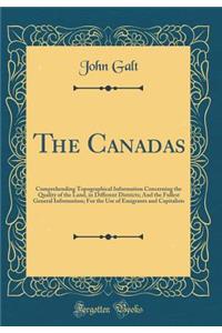 The Canadas: Comprehending Topographical Information Concerning the Quality of the Land, in Different Districts; And the Fullest General Information; For the Use of Emigrants and Capitalists (Classic Reprint)