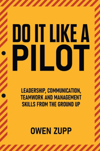 Do It Like a Pilot. Leadership, Communication, Teamwork and Management Skills from the Ground Up.