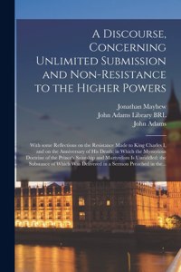 Discourse, Concerning Unlimited Submission and Non-resistance to the Higher Powers: With Some Reflections on the Resistance Made to King Charles I, and on the Anniversary of His Death: in Which the Mysterious Doctrine of the Prince'