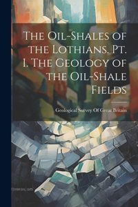 Oil-shales of the Lothians. pt. I. The Geology of the Oil-shale Fields