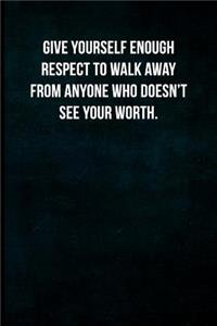 Give yourself enough respect to walk away from anyone who doesn't see your worth.