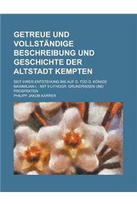 Getreue Und Vollstandige Beschreibung Und Geschichte Der Altstadt Kempten; Seit Ihrer Entstehung Bis Auf D. Tod D. Konigs Maximilian I.