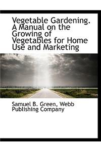 Vegetable Gardening. a Manual on the Growing of Vegetables for Home Use and Marketing