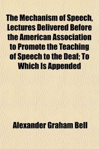 The Mechanism of Speech, Lectures Delivered Before the American Association to Promote the Teaching of Speech to the Deaf; To Which Is Appended